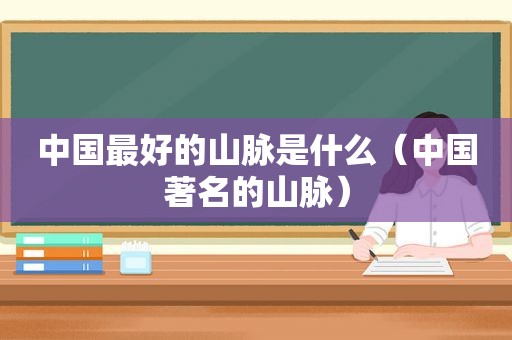 中国最好的山脉是什么（中国著名的山脉）