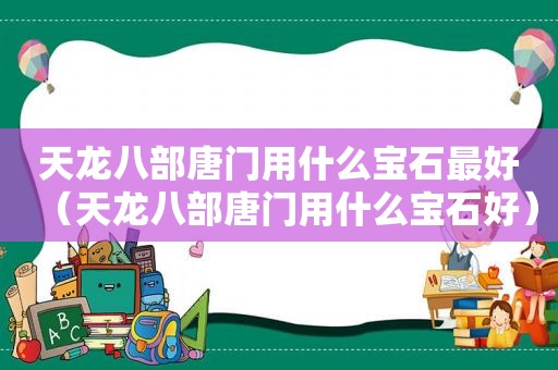 天龙八部唐门用什么宝石最好（天龙八部唐门用什么宝石好）