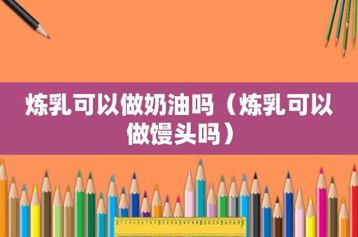 炼乳可以做奶油吗（炼乳可以做馒头吗）