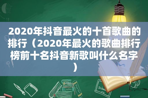 2020年抖音最火的十首歌曲的排行（2020年最火的歌曲排行榜前十名抖音新歌叫什么名字）