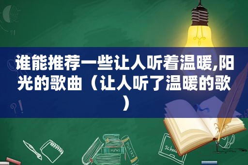谁能推荐一些让人听着温暖,阳光的歌曲（让人听了温暖的歌）
