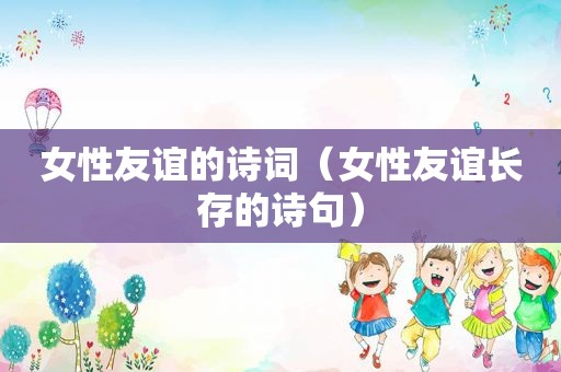 女性友谊的诗词（女性友谊长存的诗句）