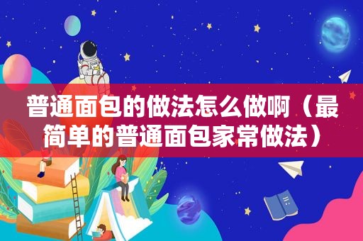 普通面包的做法怎么做啊（最简单的普通面包家常做法）