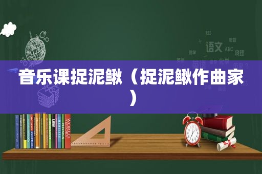 音乐课捉泥鳅（捉泥鳅作曲家）
