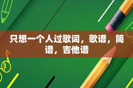 只想一个人过歌词，歌谱，简谱，吉他谱