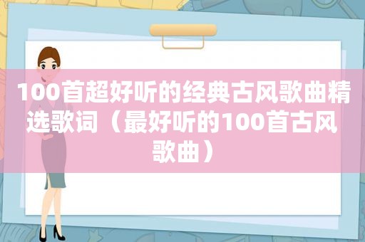 100首超好听的经典古风歌曲 *** 歌词（最好听的100首古风歌曲）