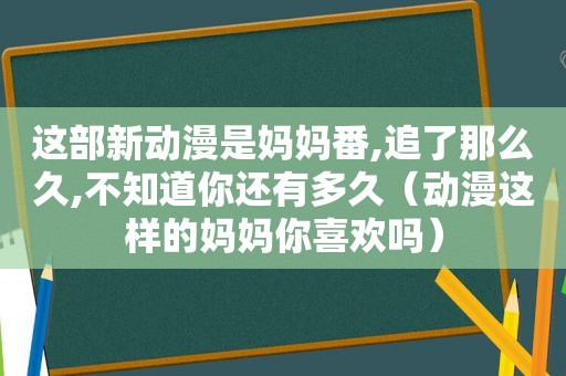 这部新动漫是妈妈番,追了那么久,不知道你还有多久（动漫这样的妈妈你喜欢吗）