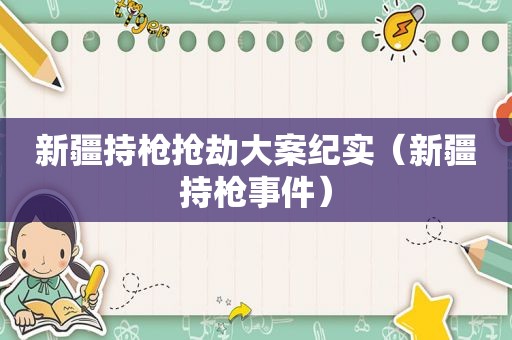 新疆持枪抢劫大案纪实（新疆持枪事件）