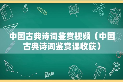 中国古典诗词鉴赏视频（中国古典诗词鉴赏课收获）