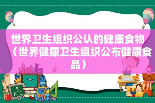 世界卫生组织公认的健康食物（世界健康卫生组织公布健康食品）
