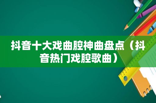 抖音十大戏曲腔神曲盘点（抖音热门戏腔歌曲）
