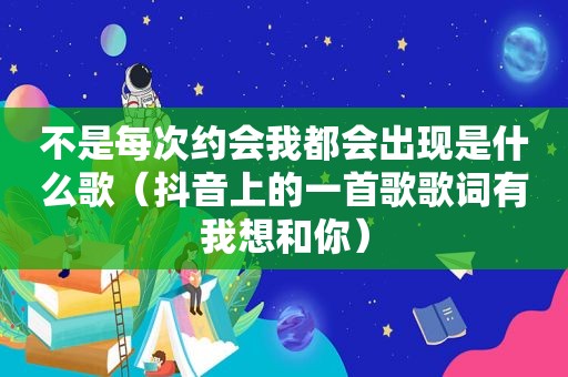 不是每次约会我都会出现是什么歌（抖音上的一首歌歌词有我想和你）