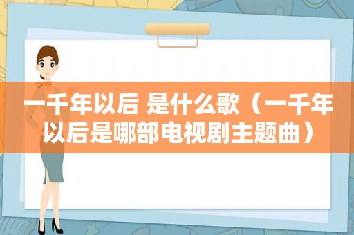 一千年以后 是什么歌（一千年以后是哪部电视剧主题曲）