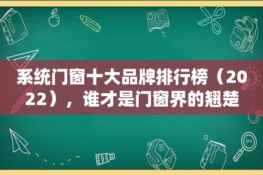 系统门窗十大品牌排行榜（2022），谁才是门窗界的翘楚