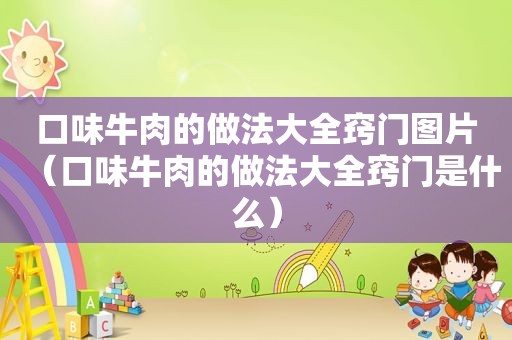 口味牛肉的做法大全窍门图片（口味牛肉的做法大全窍门是什么）
