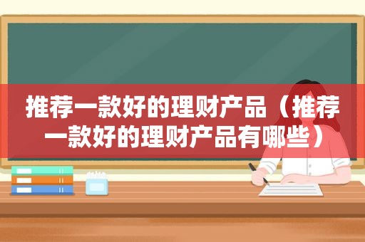 推荐一款好的理财产品（推荐一款好的理财产品有哪些）