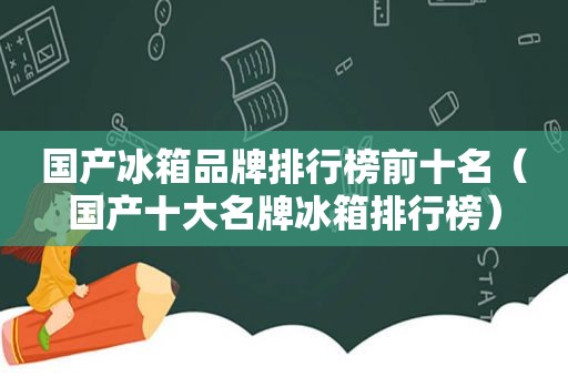 国产冰箱品牌排行榜前十名（国产十大名牌冰箱排行榜）