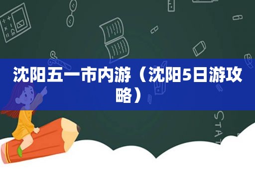 沈阳五一市内游（沈阳5日游攻略）