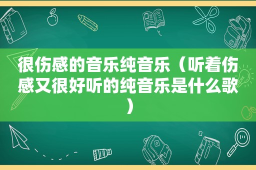 很伤感的音乐纯音乐（听着伤感又很好听的纯音乐是什么歌）
