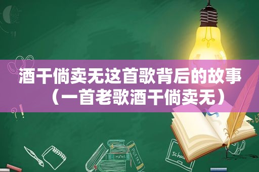 酒干倘卖无这首歌背后的故事（一首老歌酒干倘卖无）