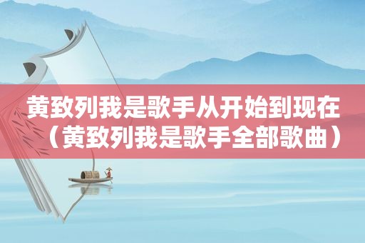 黄致列我是歌手从开始到现在（黄致列我是歌手全部歌曲）