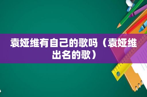袁娅维有自己的歌吗（袁娅维出名的歌）