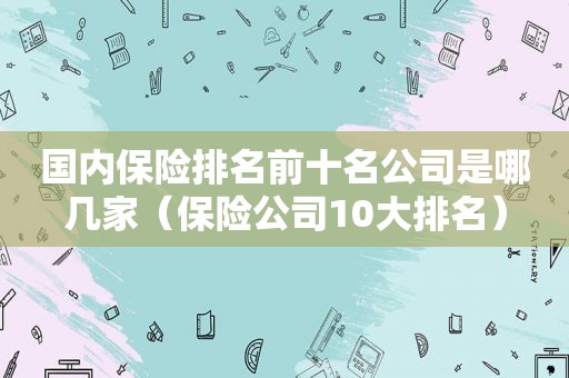 国内保险排名前十名公司是哪几家（保险公司10大排名）