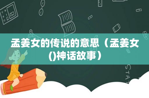 孟姜女的传说的意思（孟姜女()神话故事）