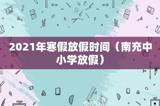 2021年寒假放假时间（南充中小学放假）