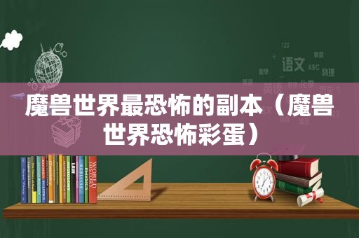 魔兽世界最恐怖的副本（魔兽世界恐怖彩蛋）