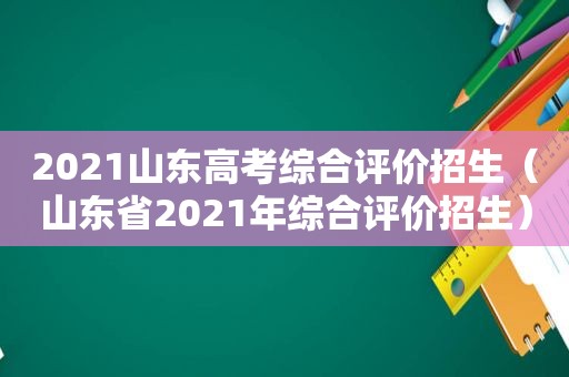 2021山东高考综合评价招生（山东省2021年综合评价招生）