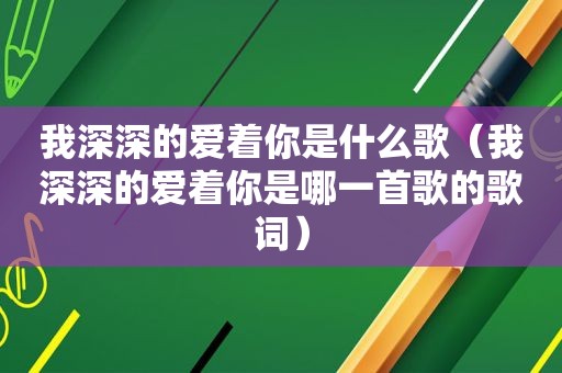 我深深的爱着你是什么歌（我深深的爱着你是哪一首歌的歌词）