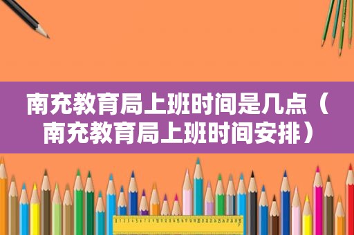 南充教育局上班时间是几点（南充教育局上班时间安排）