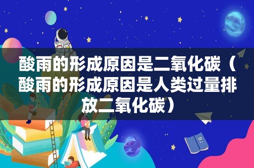 酸雨的形成原因是二氧化碳（酸雨的形成原因是人类过量排放二氧化碳）