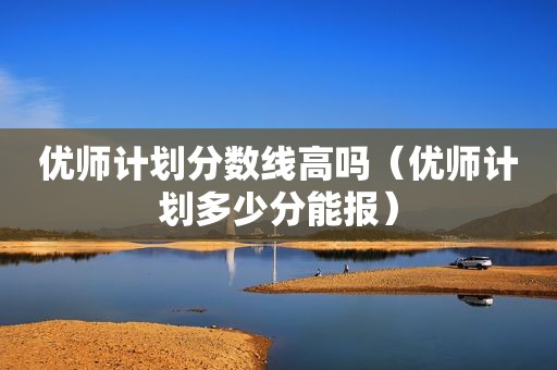 优师计划分数线高吗（优师计划多少分能报）