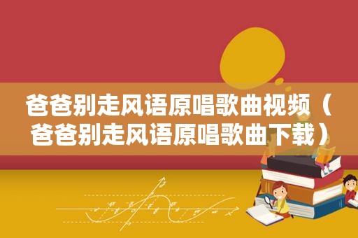 爸爸别走风语原唱歌曲视频（爸爸别走风语原唱歌曲下载）