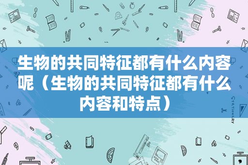 生物的共同特征都有什么内容呢（生物的共同特征都有什么内容和特点）