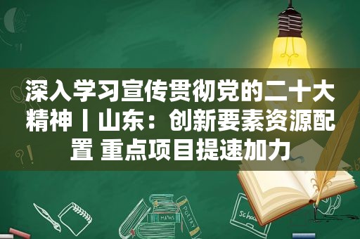 深入学习宣传贯彻党的二十大精神丨山东：创新要素资源配置 重点项目提速加力