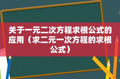 关于一元二次方程求根公式的应用（求二元一次方程的求根公式）