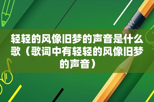 轻轻的风像旧梦的声音是什么歌（歌词中有轻轻的风像旧梦的声音）