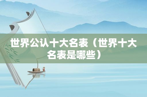 世界公认十大名表（世界十大名表是哪些）