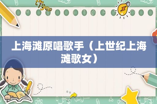 上海滩原唱歌手（上世纪上海滩歌女）