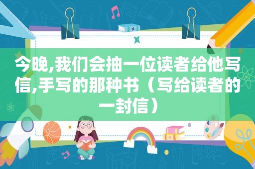 今晚,我们会抽一位读者给他写信,手写的那种书（写给读者的一封信）