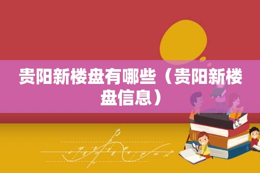 贵阳新楼盘有哪些（贵阳新楼盘信息）