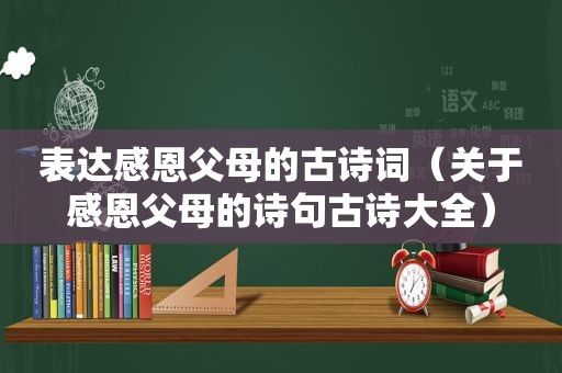 表达感恩父母的古诗词（关于感恩父母的诗句古诗大全）