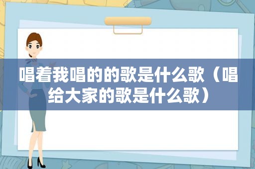 唱着我唱的的歌是什么歌（唱给大家的歌是什么歌）