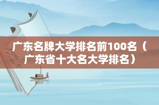 广东名牌大学排名前100名（广东省十大名大学排名）