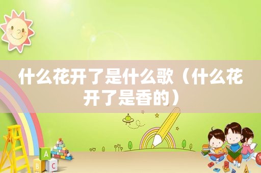 什么花开了是什么歌（什么花开了是香的）