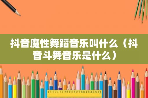 抖音魔性舞蹈音乐叫什么（抖音斗舞音乐是什么）