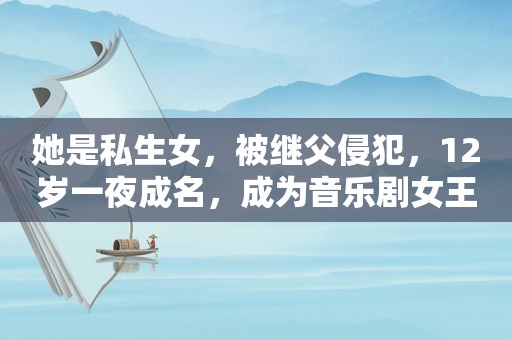 她是私生女，被继父侵犯，12岁一夜成名，成为音乐剧女王